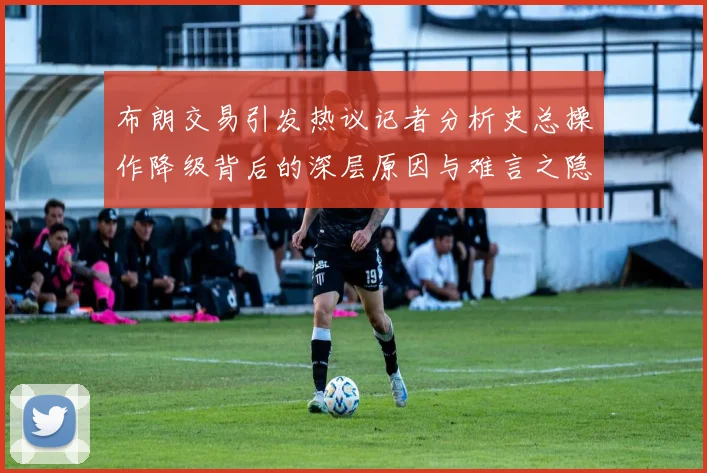 布朗交易引发热议记者分析史总操作降级背后的深层原因与难言之隐