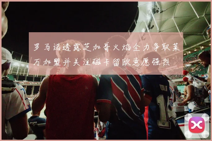 罗马诺透露芝加哥火焰全力争取莱万加盟并关注磁卡留欧意愿强烈