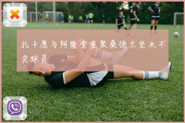 扎卡愿与阿隆索重聚桑德兰坚决不卖球员