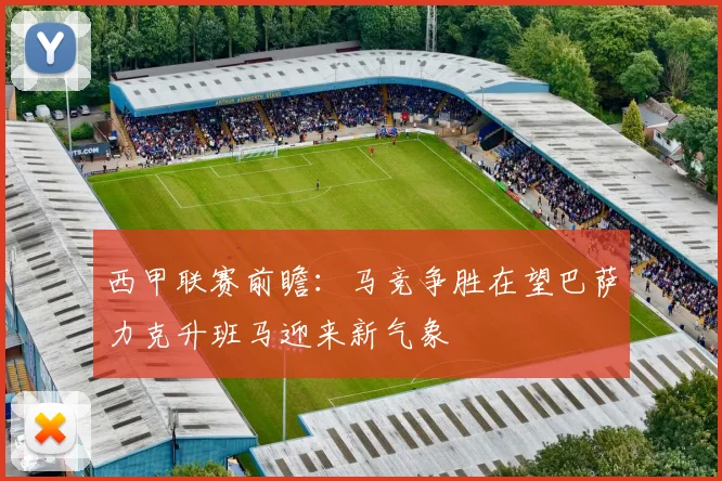西甲联赛前瞻：马竞争胜在望巴萨力克升班马迎来新气象