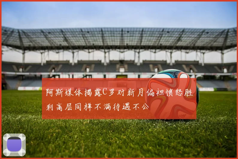 阿斯媒体揭露C罗对新月偏袒愤怒胜利高层同样不满待遇不公