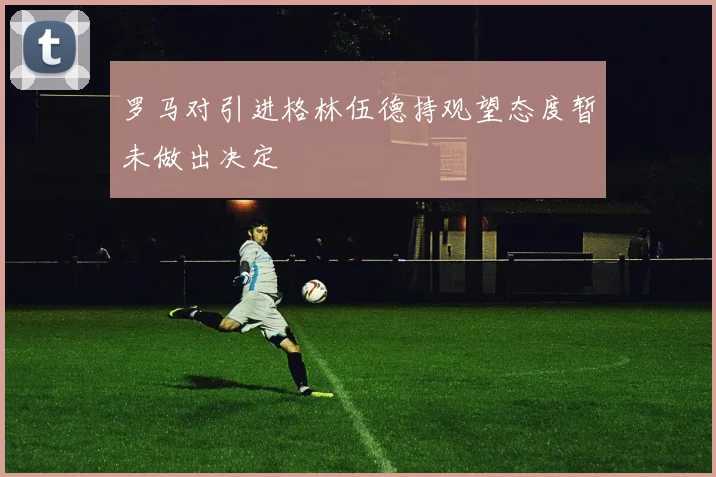 罗马对引进格林伍德持观望态度暂未做出决定
