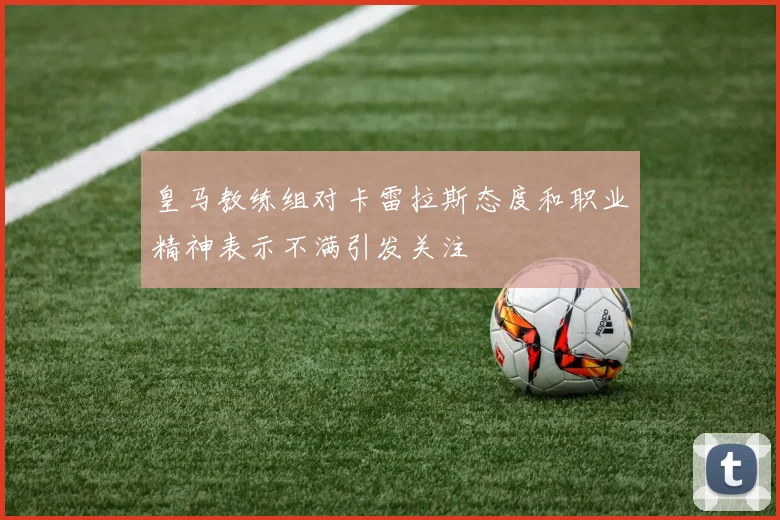 皇马教练组对卡雷拉斯态度和职业精神表示不满引发关注