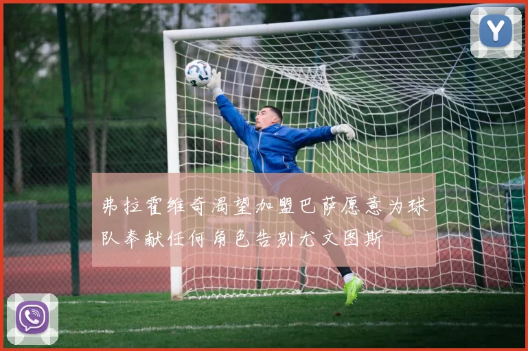 弗拉霍维奇渴望加盟巴萨愿意为球队奉献任何角色告别尤文图斯