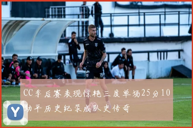 CC季后赛表现惊艳三度单场25分10助平历史纪录成队史传奇