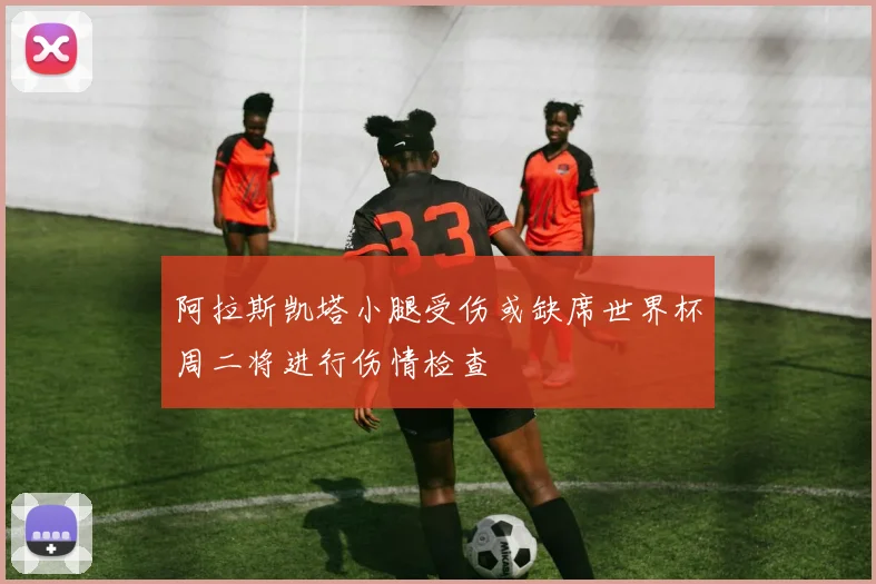 阿拉斯凯塔小腿受伤或缺席世界杯周二将进行伤情检查