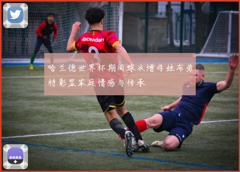 哈兰德世界杯期间球衣增母姓布劳特彰显家庭情感与传承