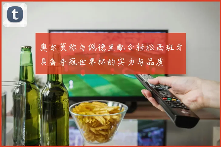 奥尔莫称与佩德里配合轻松西班牙具备夺冠世界杯的实力与品质