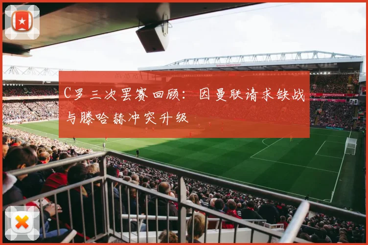 C罗三次罢赛回顾：因曼联请求缺战与滕哈赫冲突升级